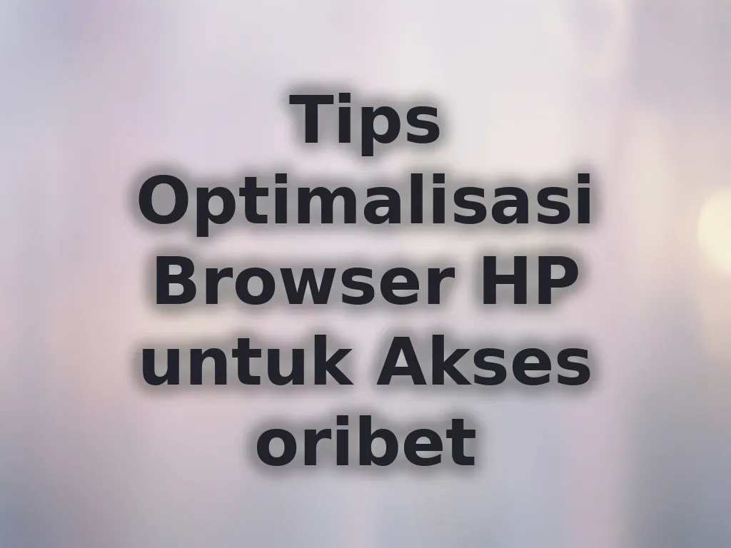 Tips Optimalisasi Browser HP untuk Akses oribet